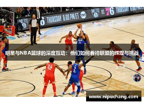 明星与NBA篮球的深度互动：他们如何看待联盟的辉煌与挑战