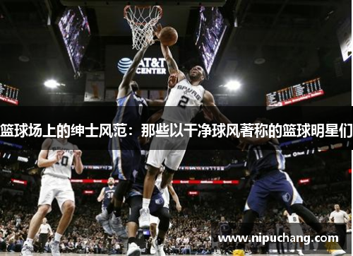 篮球场上的绅士风范：那些以干净球风著称的篮球明星们
