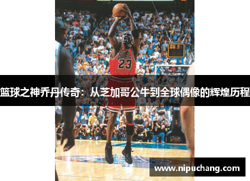 篮球之神乔丹传奇：从芝加哥公牛到全球偶像的辉煌历程