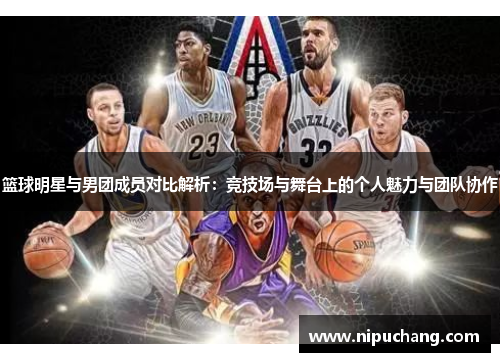篮球明星与男团成员对比解析：竞技场与舞台上的个人魅力与团队协作
