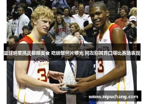 篮球明星挑战极限美食 吃螃蟹照片曝光 网友称其胃口堪比赛场表现