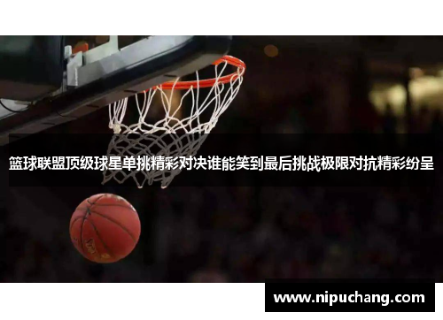 篮球联盟顶级球星单挑精彩对决谁能笑到最后挑战极限对抗精彩纷呈
