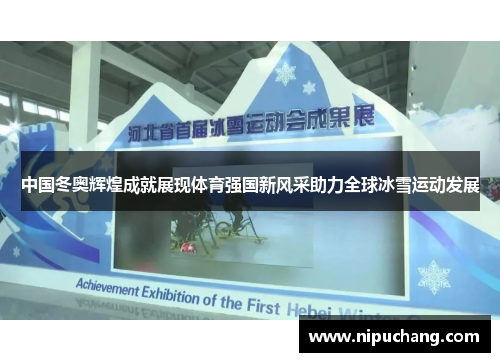 中国冬奥辉煌成就展现体育强国新风采助力全球冰雪运动发展