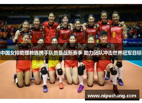 中国女排助理教练携手队员备战新赛季 助力团队冲击世界冠军目标