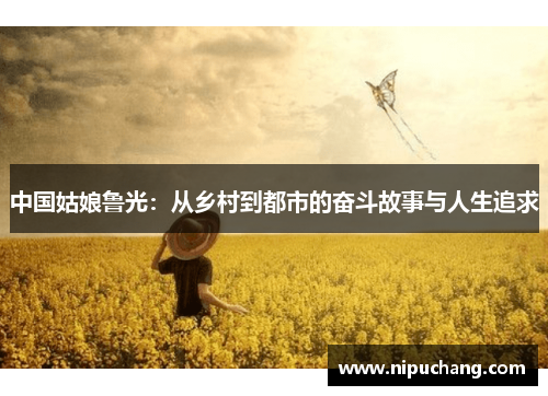 中国姑娘鲁光：从乡村到都市的奋斗故事与人生追求