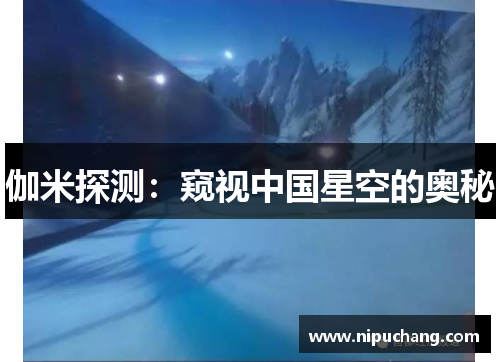 伽米探测：窥视中国星空的奥秘